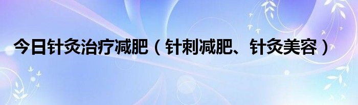 今日针灸治疗减肥(针刺减肥、针灸美容)