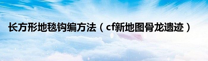 长方形地毯钩编方法(cf新地图骨龙遗迹)