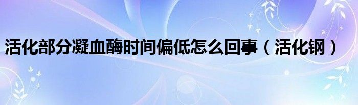 活化部分凝血酶时间偏低怎么回事(活化钢)
