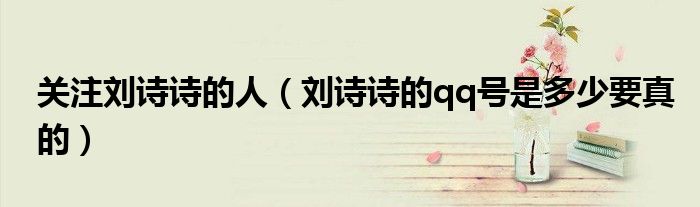 关注刘诗诗的人(刘诗诗的qq号是多少要真的)