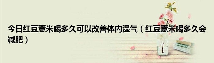 今日红豆薏米喝多久可以改善体内湿气(红豆薏米喝多久会减肥)