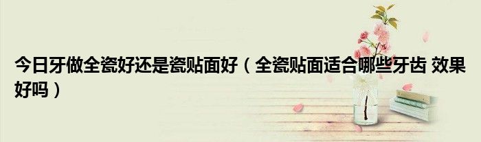 今日牙做全瓷好还是瓷贴面好(全瓷贴面适合哪些牙齿 效果好吗)
