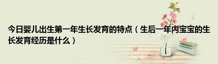 今日婴儿出生第一年生长发育的特点(生后一年内宝宝的生长发育经历是什么)