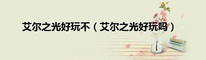 艾尔之光好玩不(艾尔之光好玩吗)