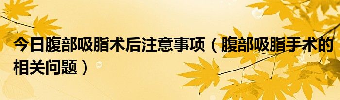 今日腹部吸脂术后注意事项(腹部吸脂手术的相关问题)