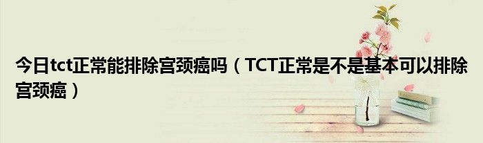 今日tct正常能排除宫颈癌吗(TCT正常是不是基本可以排除宫颈癌)