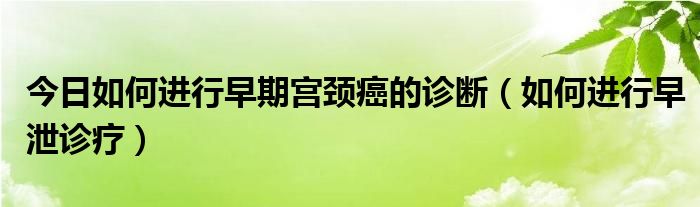 今日如何进行早期宫颈癌的诊断(如何进行早泄诊疗)