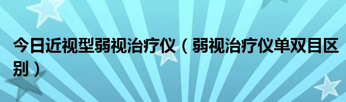 今日近视型弱视治疗仪(弱视治疗仪单双目区别)