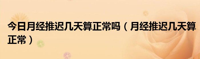 今日月经推迟几天算正常吗(月经推迟几天算正常)