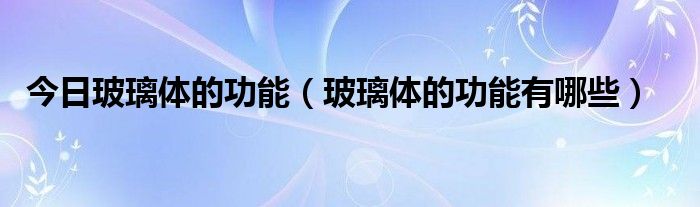 今日玻璃体的功能(玻璃体的功能有哪些)