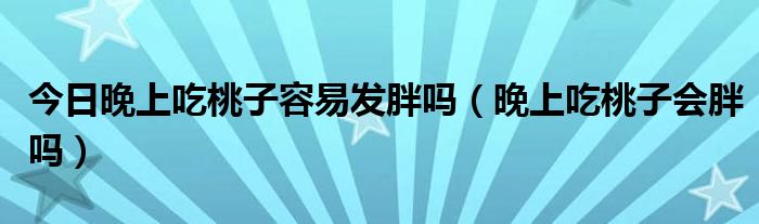 今日晚上吃桃子容易发胖吗(晚上吃桃子会胖吗)