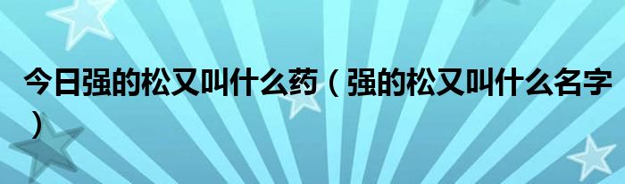 今日强的松又叫什么药(强的松又叫什么名字)