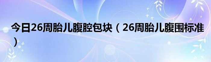今日26周胎儿腹腔包块(26周胎儿腹围标准)