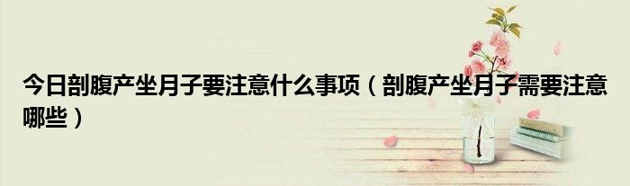 今日剖腹产坐月子要注意什么事项(剖腹产坐月子需要注意哪些)