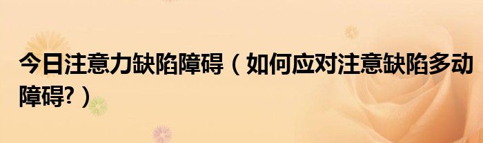 今日注意力缺陷障碍(如何应对注意缺陷多动障碍?)