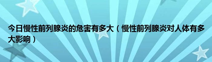 今日慢性前列腺炎的危害有多大(慢性前列腺炎对人体有多大影响)