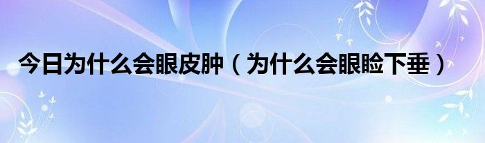 今日为什么会眼皮肿(为什么会眼睑下垂)