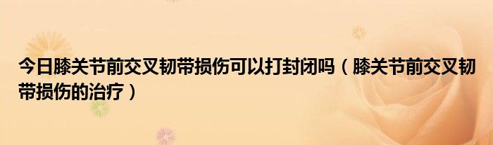 今日膝关节前交叉韧带损伤可以打封闭吗(膝关节前交叉韧带损伤的治疗)