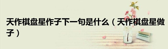 天作棋盘星作子下一句是什么(天作棋盘星做子)