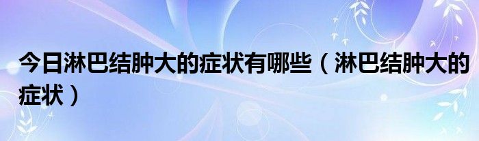 今日淋巴结肿大的症状有哪些(淋巴结肿大的症状)