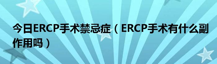 今日ERCP手术禁忌症(ERCP手术有什么副作用吗)
