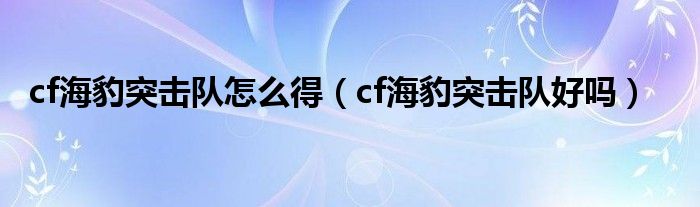 cf海豹突击队怎么得(cf海豹突击队好吗)