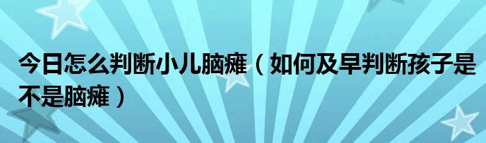 今日怎么判断小儿脑瘫(如何及早判断孩子是不是脑瘫)