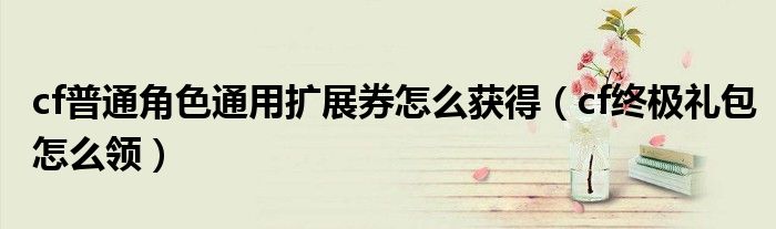 cf普通角色通用扩展券怎么获得(cf终极礼包怎么领)