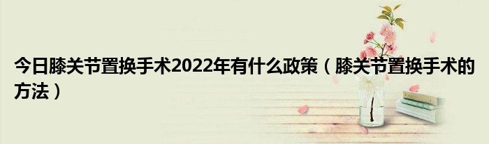 今日膝关节置换手术2022年有什么政策(膝关节置换手术的方法)