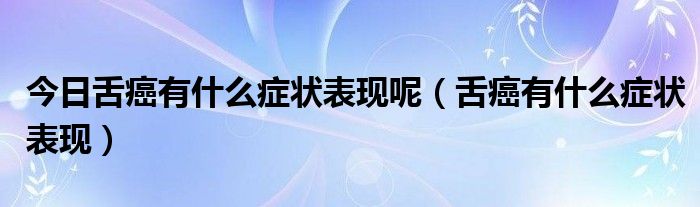 今日舌癌有什么症状表现呢(舌癌有什么症状表现)