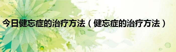 今日健忘症的治疗方法(健忘症的治疗方法)