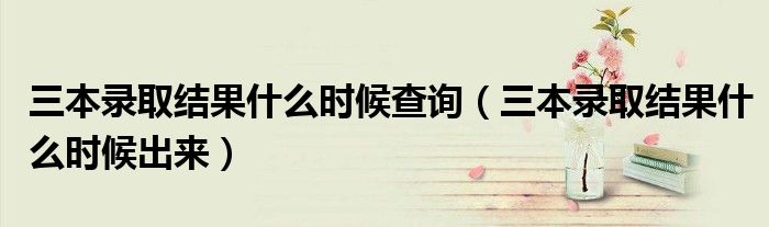 三本录取结果什么时候查询(三本录取结果什么时候出来)