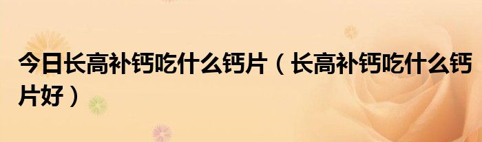 今日长高补钙吃什么钙片(长高补钙吃什么钙片好)