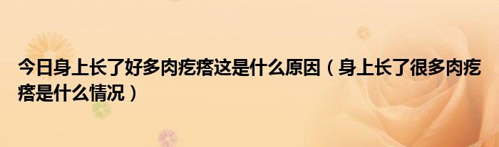 今日身上长了好多肉疙瘩这是什么原因(身上长了很多肉疙瘩是什么情况)