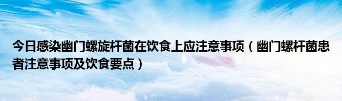 今日感染幽门螺旋杆菌在饮食上应注意事项(幽门螺杆菌患者注意事项及饮食要点)