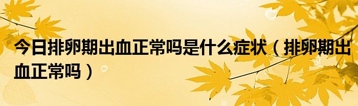 今日排卵期出血正常吗是什么症状(排卵期出血正常吗)