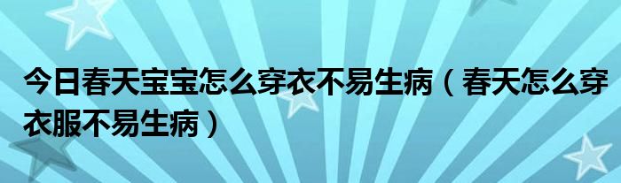 今日春天宝宝怎么穿衣不易生病(春天怎么穿衣服不易生病)