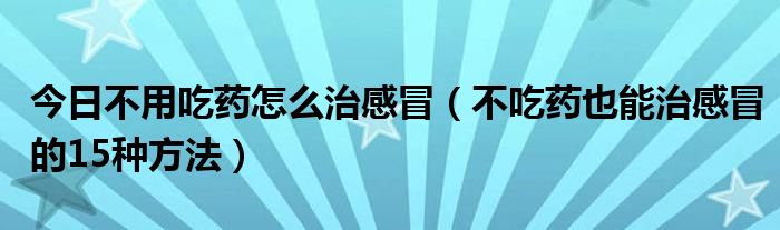 今日不用吃药怎么治感冒(不吃药也能治感冒的15种方法)