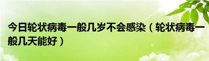 今日轮状病毒一般几岁不会感染(轮状病毒一般几天能好)