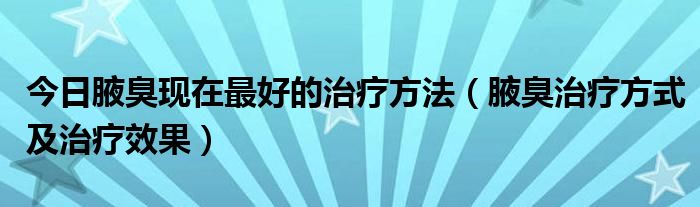 今日腋臭现在最好的治疗方法(腋臭治疗方式及治疗效果)