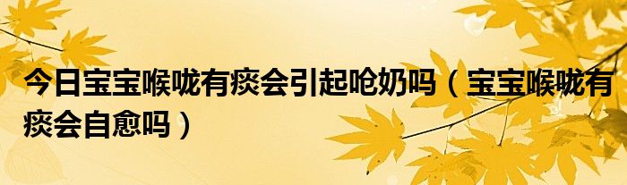 今日宝宝喉咙有痰会引起呛奶吗(宝宝喉咙有痰会自愈吗)