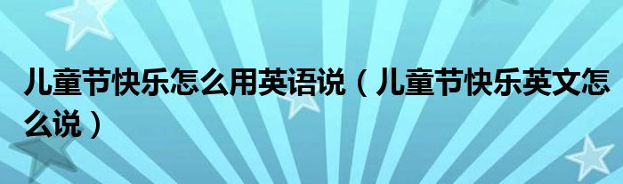 儿童节快乐怎么用英语说(儿童节快乐英文怎么说)