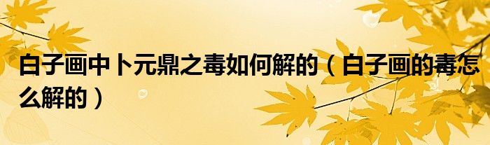 白子画中卜元鼎之毒如何解的(白子画的毒怎么解的)