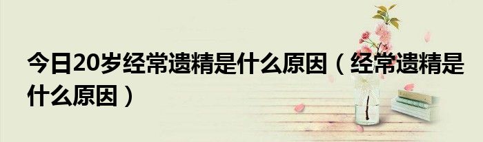 今日20岁经常遗精是什么原因(经常遗精是什么原因)