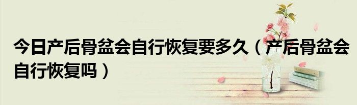 今日产后骨盆会自行恢复要多久(产后骨盆会自行恢复吗)