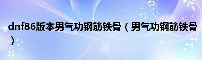 dnf86版本男气功钢筋铁骨(男气功钢筋铁骨)