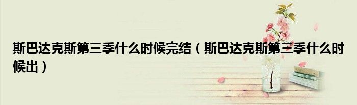 斯巴达克斯第三季什么时候完结(斯巴达克斯第三季什么时候出)