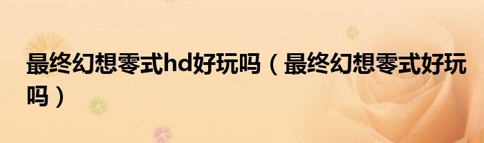 最终幻想零式hd好玩吗(最终幻想零式好玩吗)