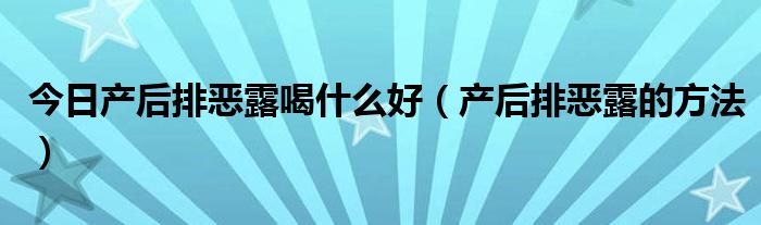 今日产后排恶露喝什么好(产后排恶露的方法)