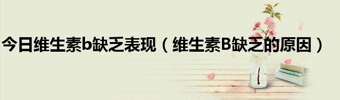 今日维生素b缺乏表现(维生素B缺乏的原因)